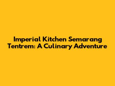 Imperial Kitchen Semarang Tentrem: A Culinary Adventure