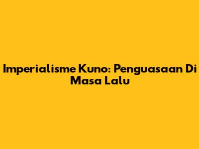 Imperialisme Kuno: Penguasaan Di Masa Lalu