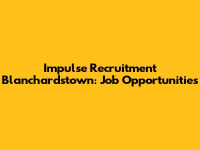 Impulse Recruitment Blanchardstown: Job Opportunities