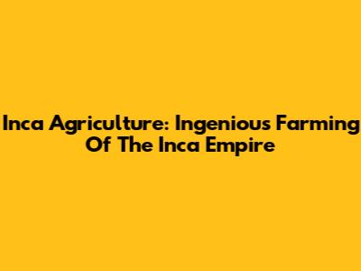 Inca Agriculture: Ingenious Farming Of The Inca Empire