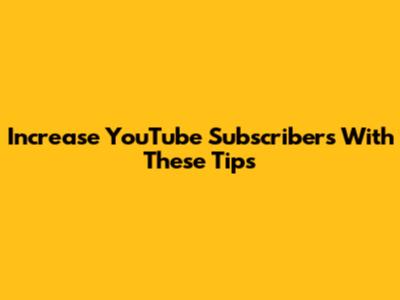 Increase YouTube Subscribers With These Tips