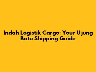 Indah Logistik Cargo: Your Ujung Batu Shipping Guide