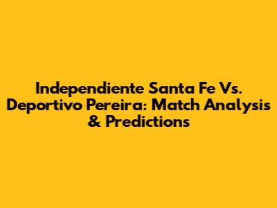 Independiente Santa Fe Vs. Deportivo Pereira: Match Analysis & Predictions