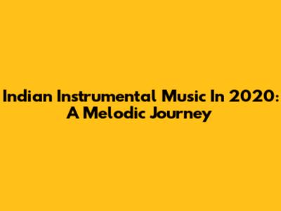 Indian Instrumental Music In 2020: A Melodic Journey