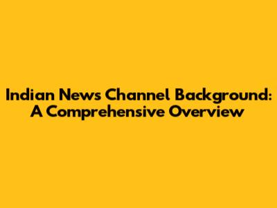 Indian News Channel Background: A Comprehensive Overview