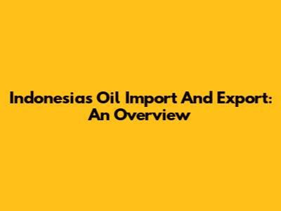 Indonesia's Oil Import And Export: An Overview