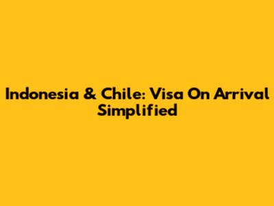Indonesia & Chile: Visa On Arrival Simplified