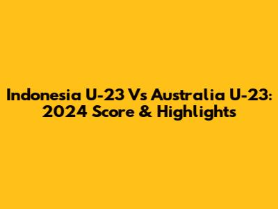 Indonesia U-23 Vs Australia U-23: 2024 Score & Highlights