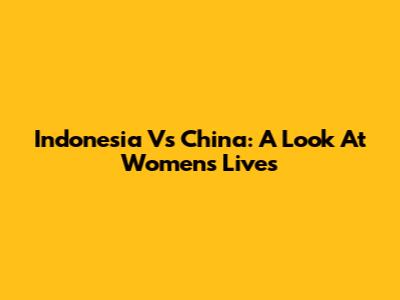 Indonesia Vs China: A Look At Women's Lives