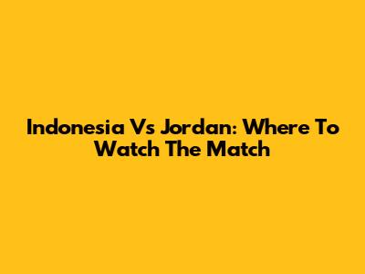 Indonesia Vs Jordan: Where To Watch The Match