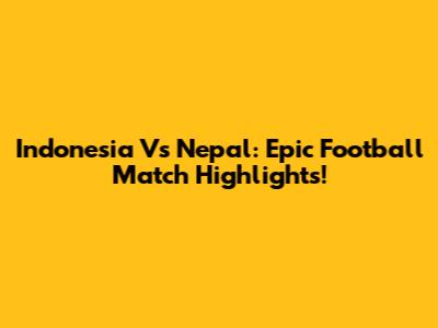 Indonesia Vs Nepal: Epic Football Match Highlights!