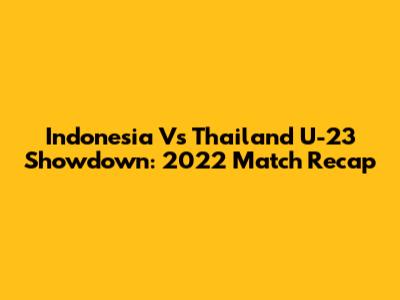 Indonesia Vs Thailand U-23 Showdown: 2022 Match Recap