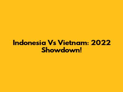 Indonesia Vs Vietnam: 2022 Showdown!