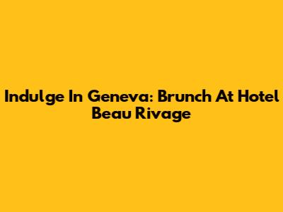 Indulge In Geneva: Brunch At Hotel Beau Rivage
