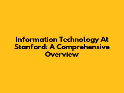 Information Technology At Stanford: A Comprehensive Overview