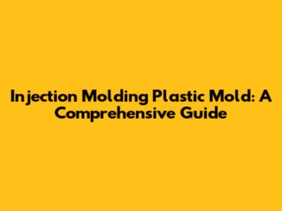 Injection Molding Plastic Mold: A Comprehensive Guide