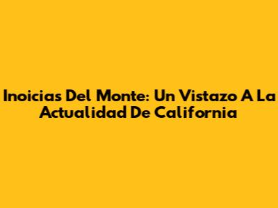Inoicias Del Monte: Un Vistazo A La Actualidad De California