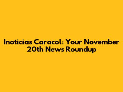Inoticias Caracol: Your November 20th News Roundup