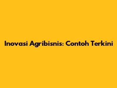 Inovasi Agribisnis: Contoh Terkini