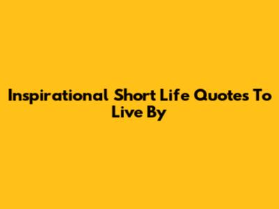 Inspirational Short Life Quotes To Live By