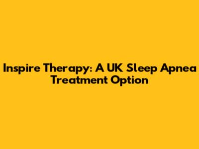 Inspire Therapy: A UK Sleep Apnea Treatment Option