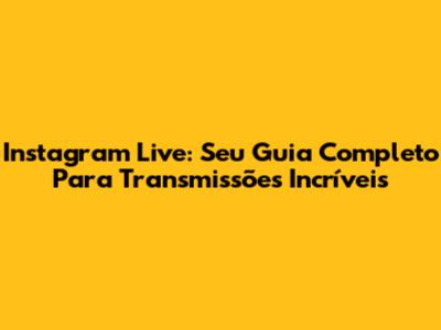 Instagram Live: Seu Guia Completo Para Transmissões Incríveis