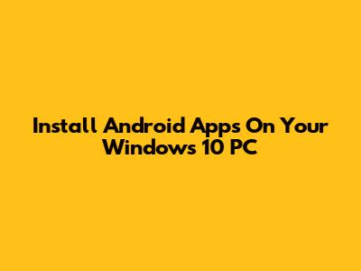 Install Android Apps On Your Windows 10 PC