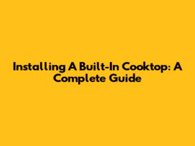 Installing A Built-In Cooktop: A Complete Guide