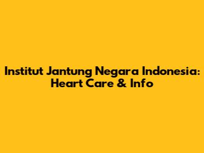 Institut Jantung Negara Indonesia: Heart Care & Info