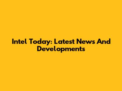 Intel Today: Latest News And Developments