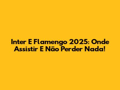 Inter E Flamengo 2025: Onde Assistir E Não Perder Nada!