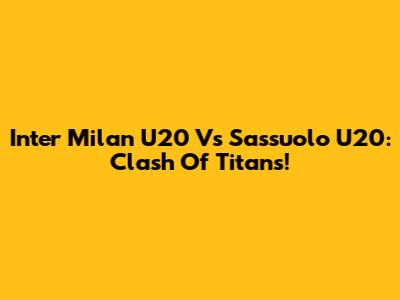 Inter Milan U20 Vs Sassuolo U20: Clash Of Titans!