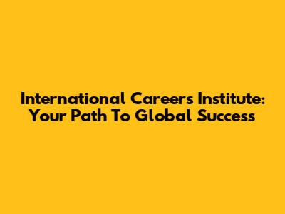 International Careers Institute: Your Path To Global Success