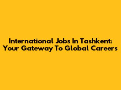 International Jobs In Tashkent: Your Gateway To Global Careers