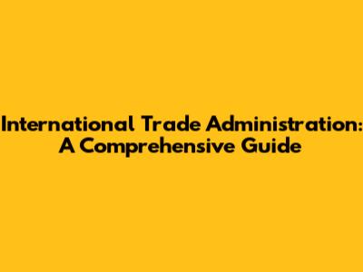 International Trade Administration: A Comprehensive Guide