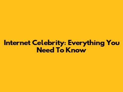 Internet Celebrity: Everything You Need To Know