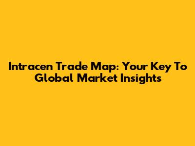 Intracen Trade Map: Your Key To Global Market Insights