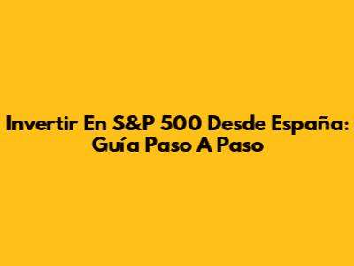 Invertir En S&P 500 Desde España: Guía Paso A Paso
