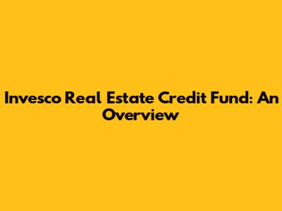 Invesco Real Estate Credit Fund: An Overview