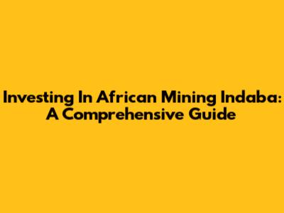 Investing In African Mining Indaba: A Comprehensive Guide