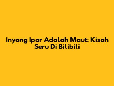 Inyong Ipar Adalah Maut: Kisah Seru Di Bilibili