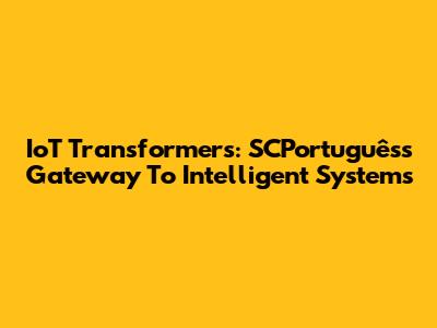 IoT Transformers: SCPortuguês's Gateway To Intelligent Systems