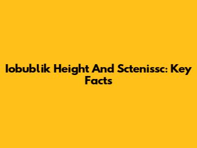 Iobublik Height And Sctenissc: Key Facts