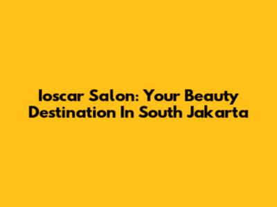 Ioscar Salon: Your Beauty Destination In South Jakarta