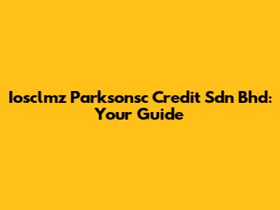 Iosclmz Parksonsc Credit Sdn Bhd: Your Guide