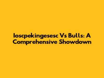 Ioscpekingesesc Vs Bulls: A Comprehensive Showdown