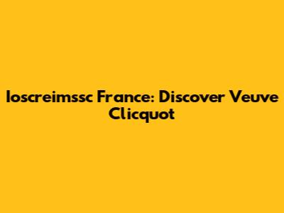 Ioscreimssc France: Discover Veuve Clicquot