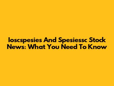 Ioscspesies And Spesiessc Stock News: What You Need To Know
