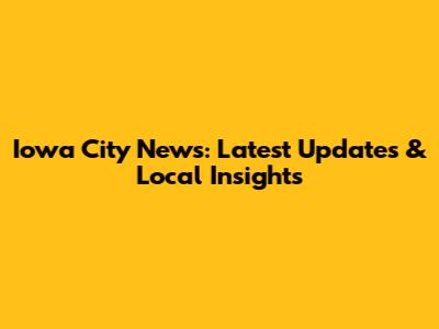 Iowa City News: Latest Updates & Local Insights