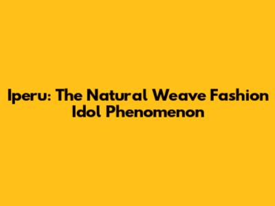 Iperu: The Natural Weave Fashion Idol Phenomenon